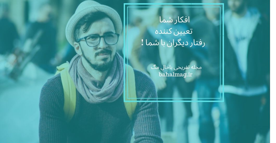 افکار شما تعیین کننده رفتار دیگران با شما