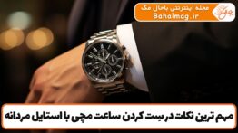 مهم ترین نکات در ست کردن ساعت مچی با استایل مردانه
