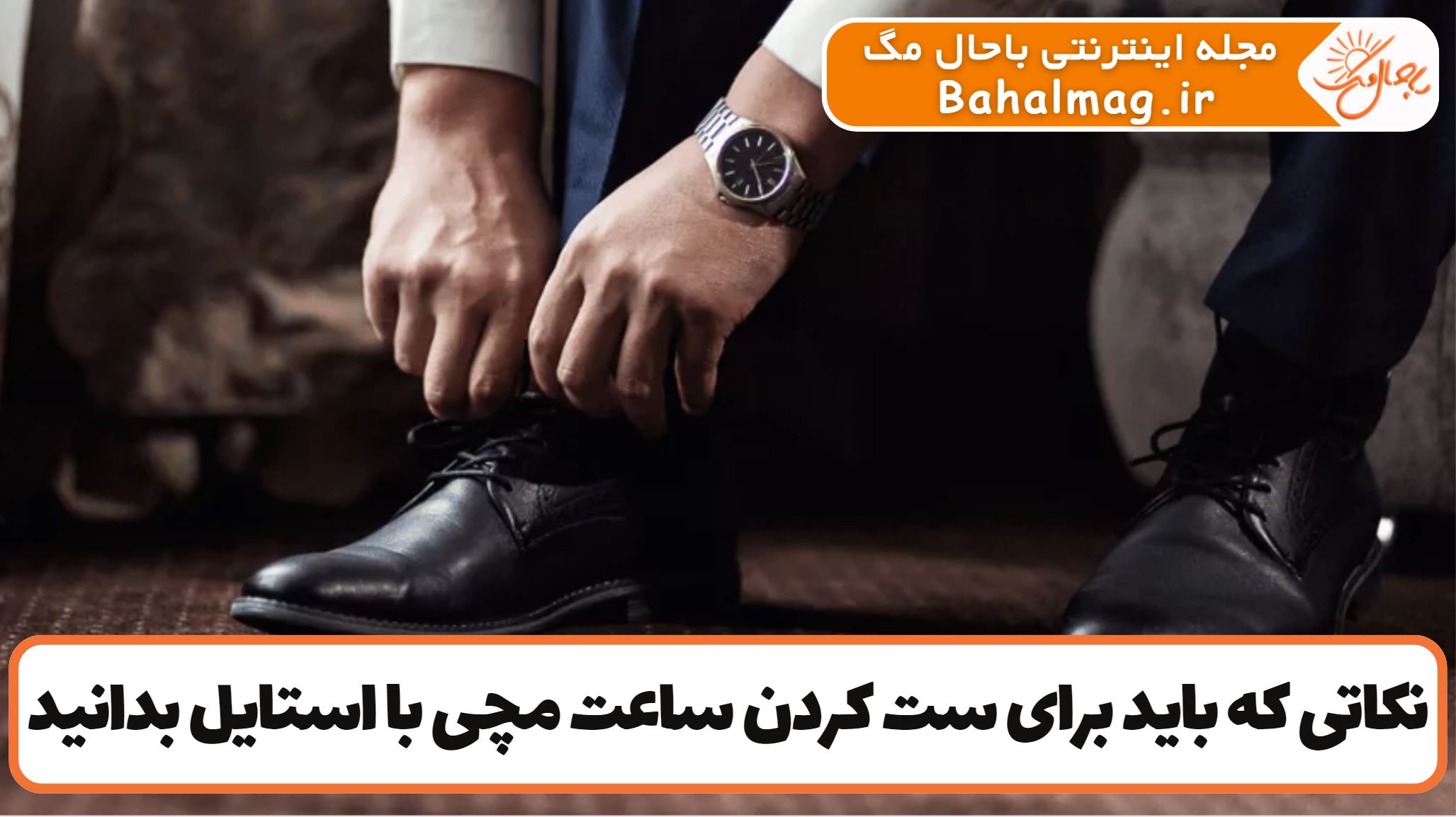 نکاتی که باید برای ست کردن ساعت مچی با استایل بدانید
