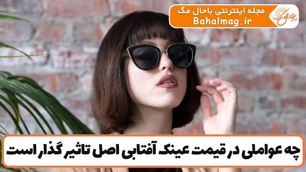چه عواملی در قیمت عینک آفتابی اصل تاثیر گذار است