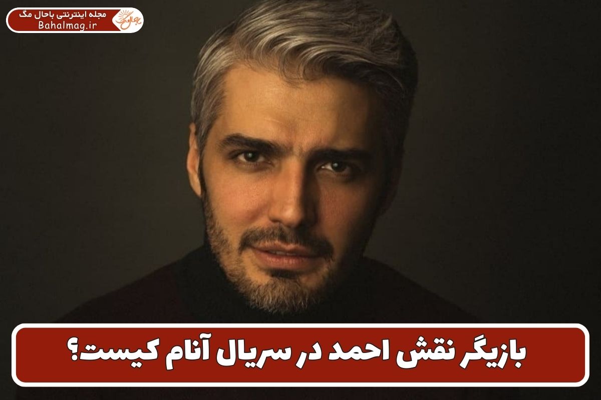 بازیگر نقش احمد در سریال آنام کیست؟