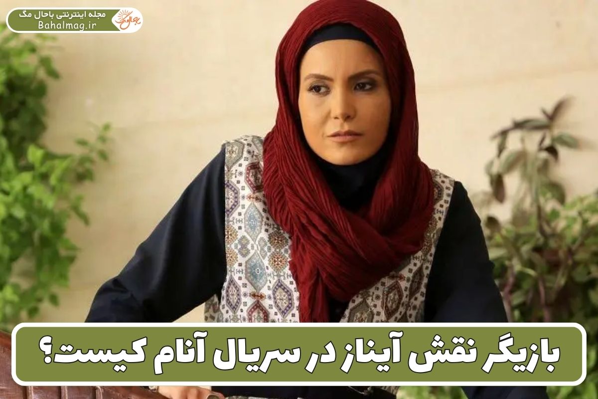 بازیگر نقش آیناز در سریال آنام کیست؟