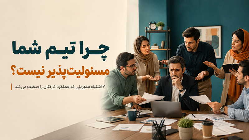 چرا تیم شما مسئولیتپذیر نیست؟ 7 اشتباه مدیریتی که عملکرد کارکنان را ضعیف میکند