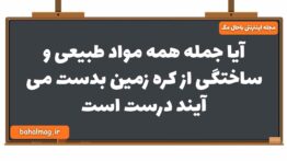 آیا جمله همه مواد طبیعی و ساختگی از کره زمین بدست می آیند درست است