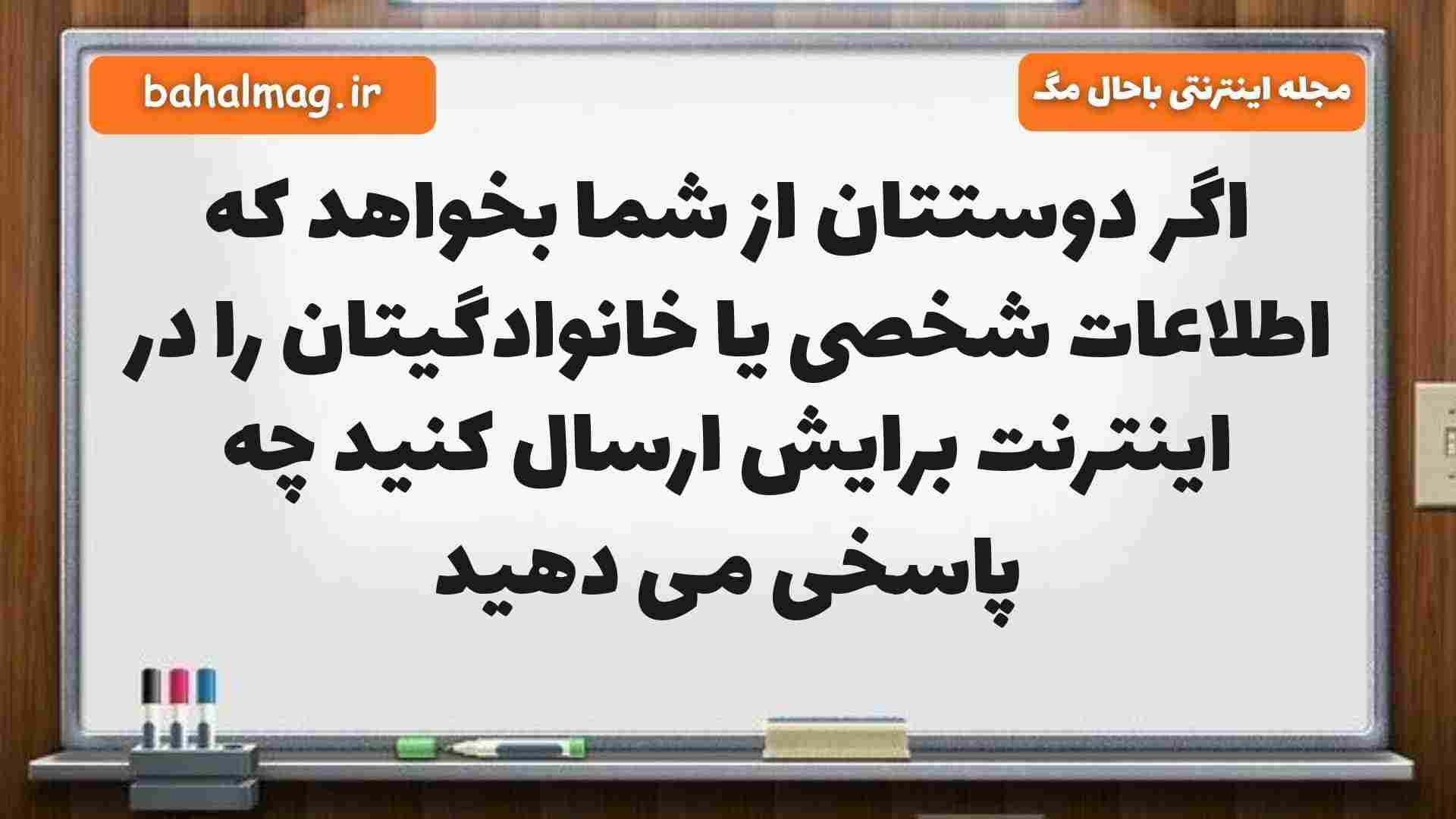 اگر دوستتان از شما بخواهد که اطلاعات شخصی یا خانوادگیتان را در اینترنت برایش ارسال کنید چه پاسخی می دهید