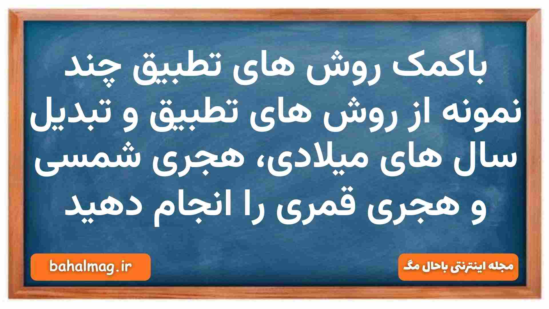 باکمک روش های تطبیق چند نمونه از روش های تطبیق و تبدیل سال های میلادی، هجری شمسی و هجری قمری را انجام دهید