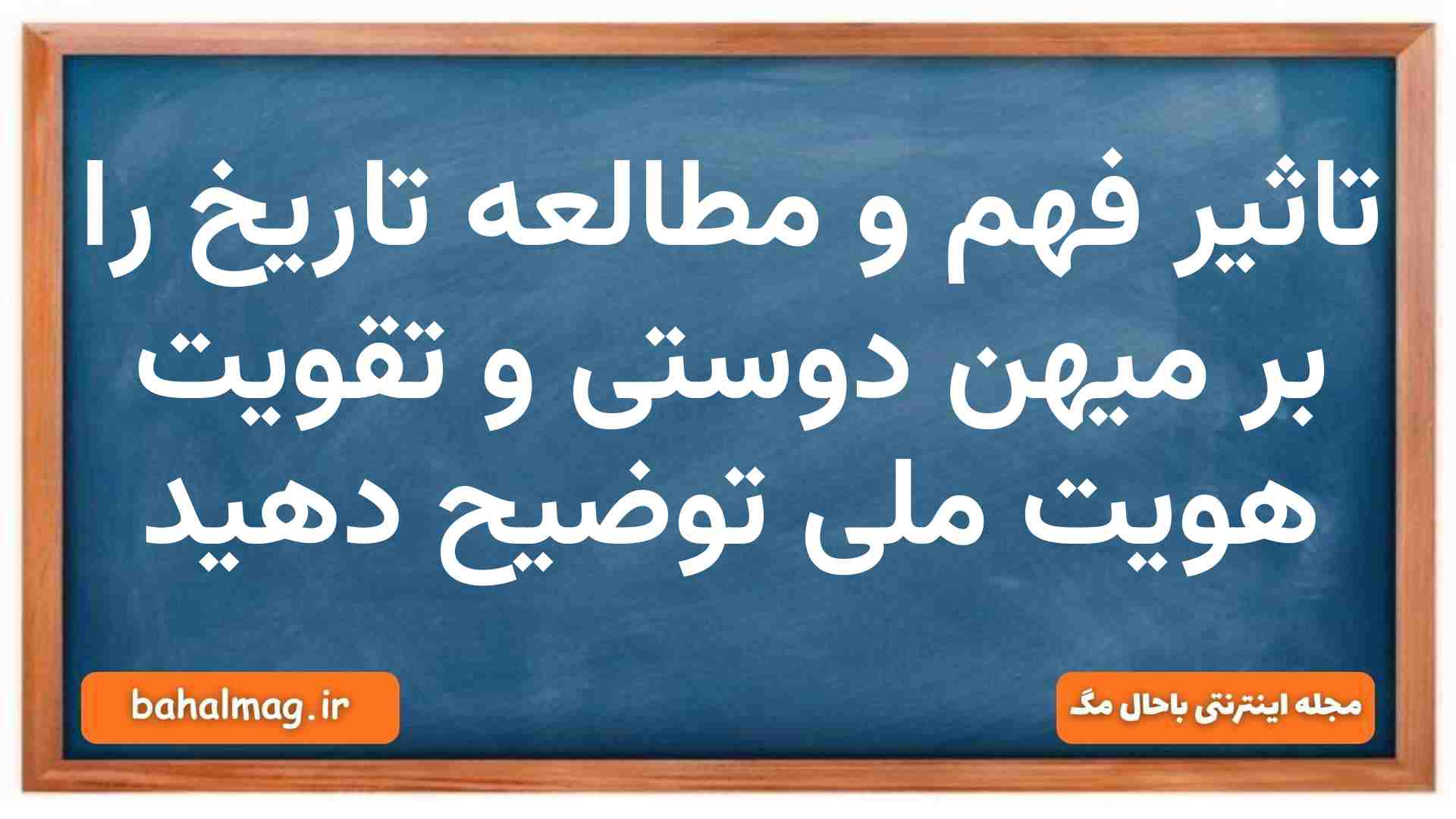 تاثیر فهم و مطالعه تاریخ را بر میهن دوستی و تقویت هویت ملی توضیح دهید