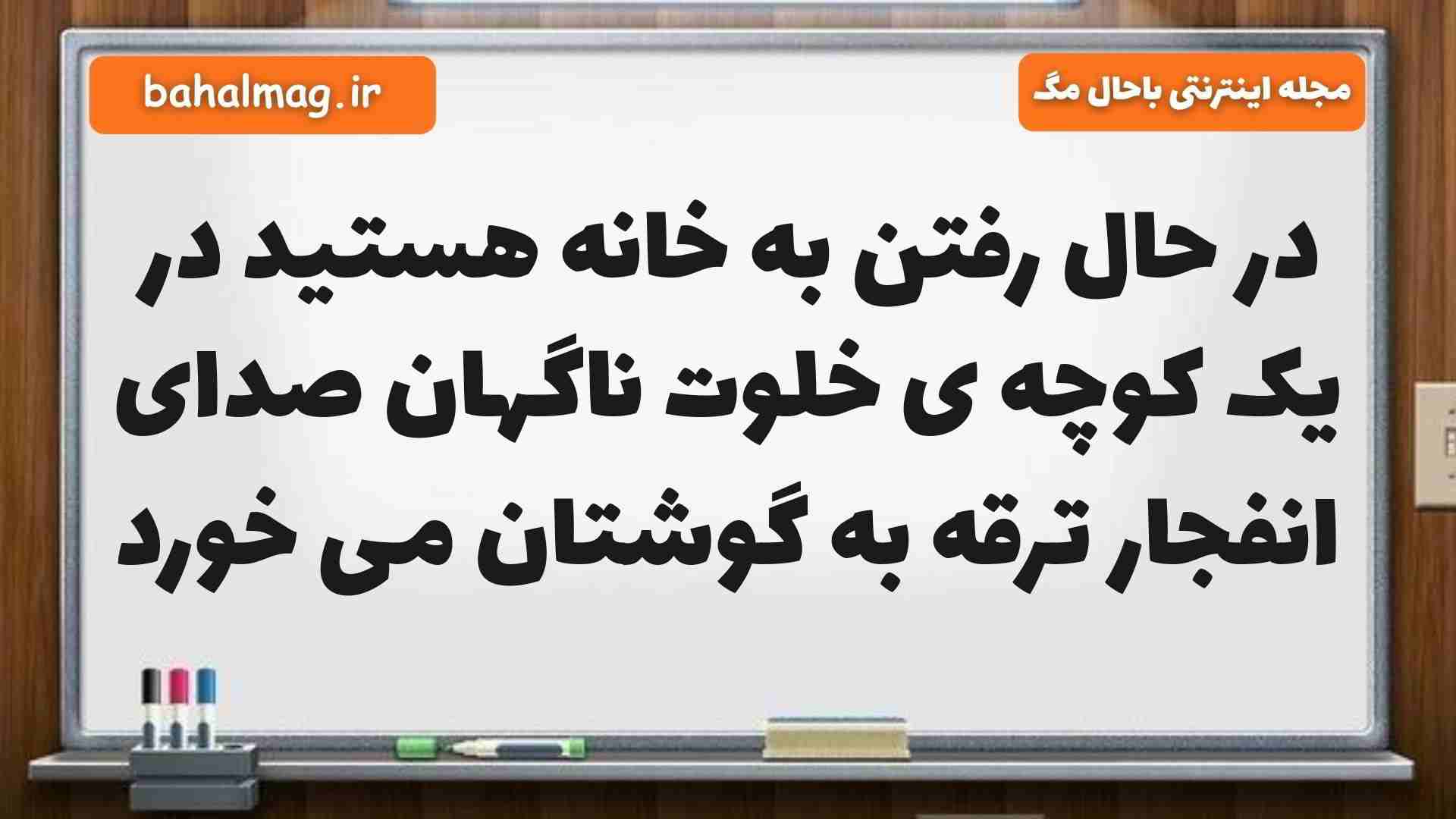 در حال رفتن به خانه هستید در یک کوچه ی خلوت ناگهان صدای انفجار ترقه به گوشتان می خورد