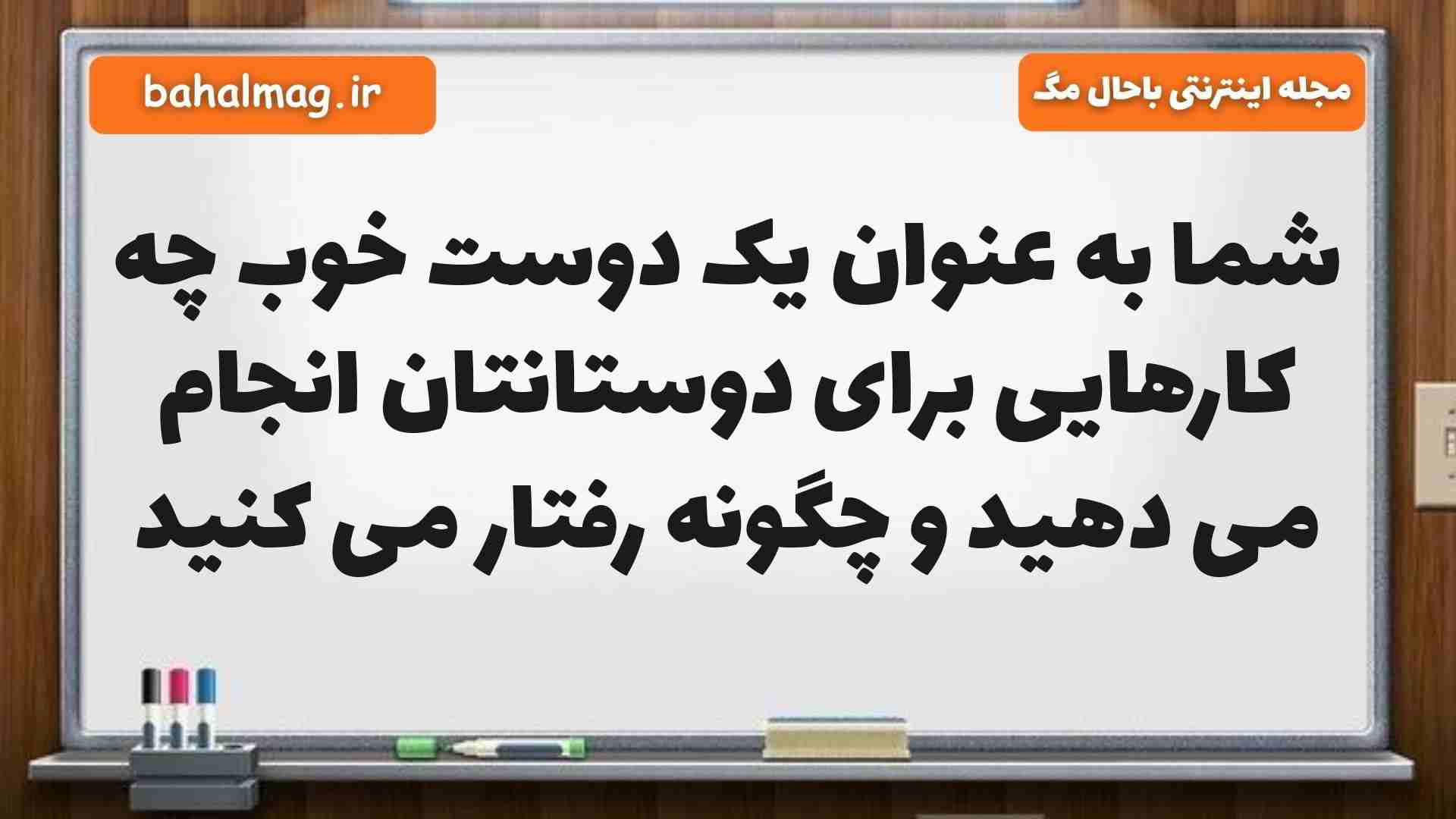 شما به عنوان یک دوست خوب چه کارهایی برای دوستانتان انجام می دهید و چگونه رفتار می کنید مطالعات ششم