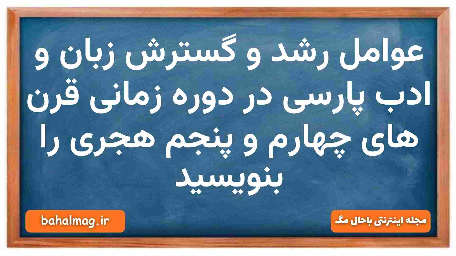 عوامل رشد و گسترش زبان و ادب پارسی در دوره زمانی قرن های چهارم و پنجم هجری را بنویسید علوم و فنون دهم