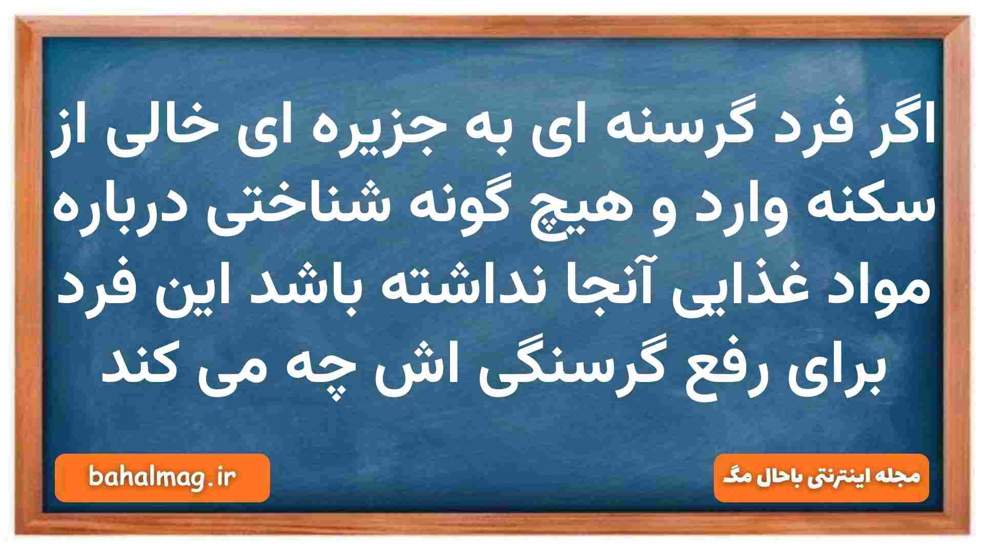 اگر فرد گرسنه ای به جزیره ای خالی از سکنه وارد و هیچ گونه شناختی درباره مواد غذایی آنجا نداشته باشد این فرد برای رفع گرسنگی اش چه می کند