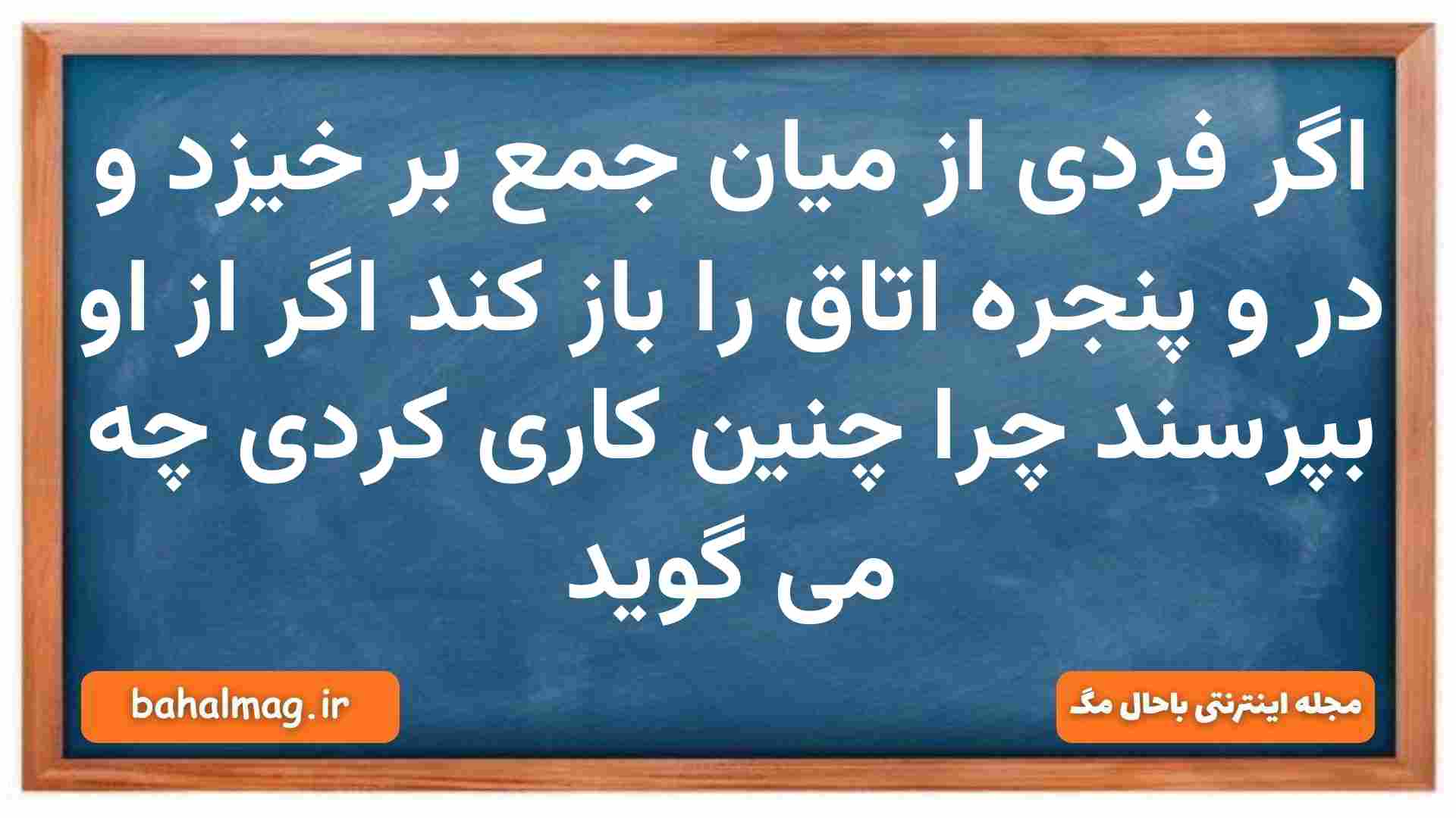 اگر فردی از میان جمع بر خیزد و در و پنجره اتاق را باز کند اگر از او بپرسند چرا چنین کاری کردی چه می گوید