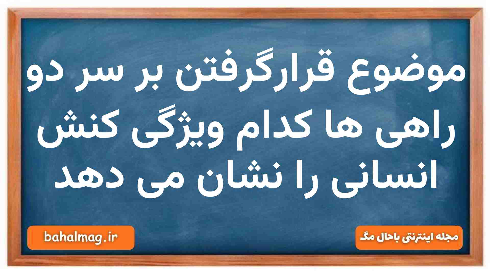 موضوع قرارگرفتن بر سر دو راهی ها کدام ویژگی کنش انسانی را نشان می دهد