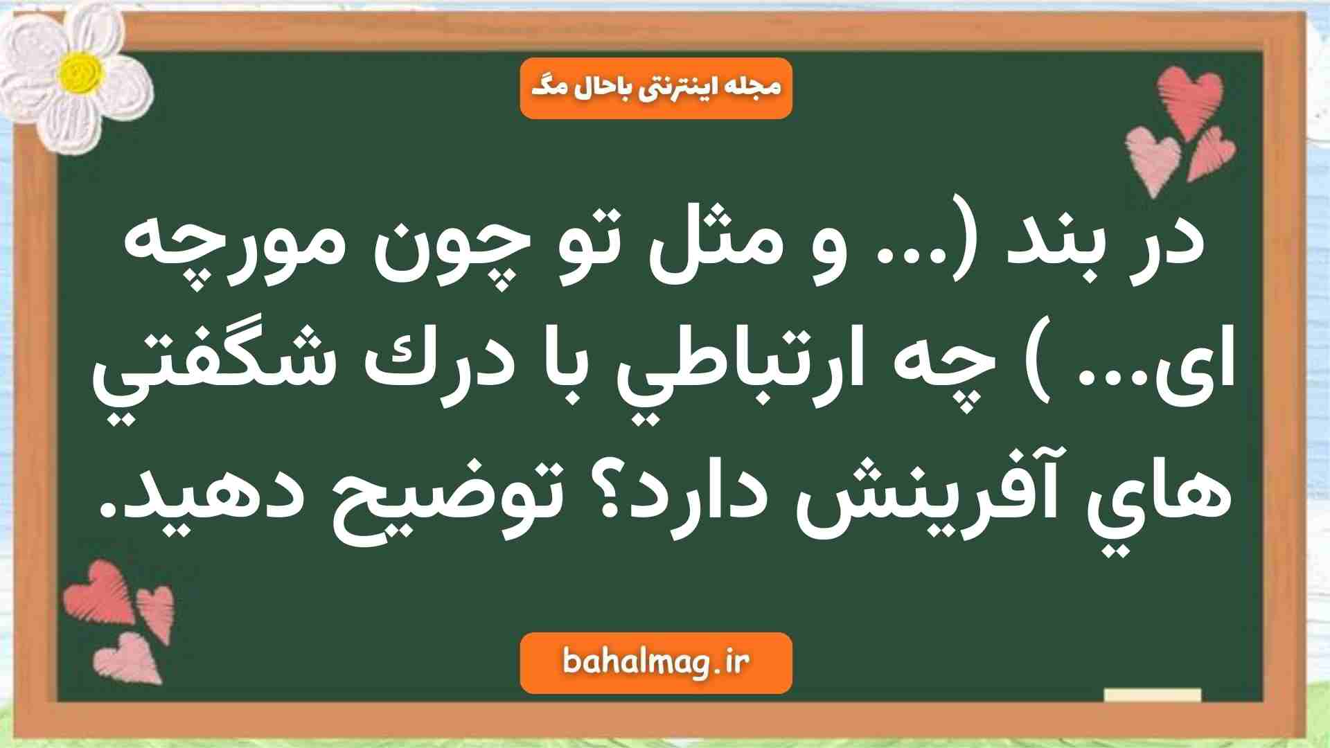 در بند (... و مثل تو چون مورچه ای... ) چه ارتباطي با درك شگفتي هاي آفرينش دارد توضیح دهید