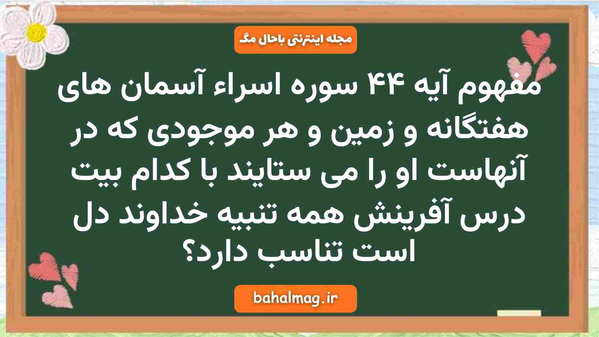 مفهوم آيه ۴۴ سوره اِسراء آسمان های هفتگانه و زمین و هر موجودی که در آنهاست او را می ستایند با كدام بيت درس آفرینش همه تنبیه خداوند دل است تناسب دارد