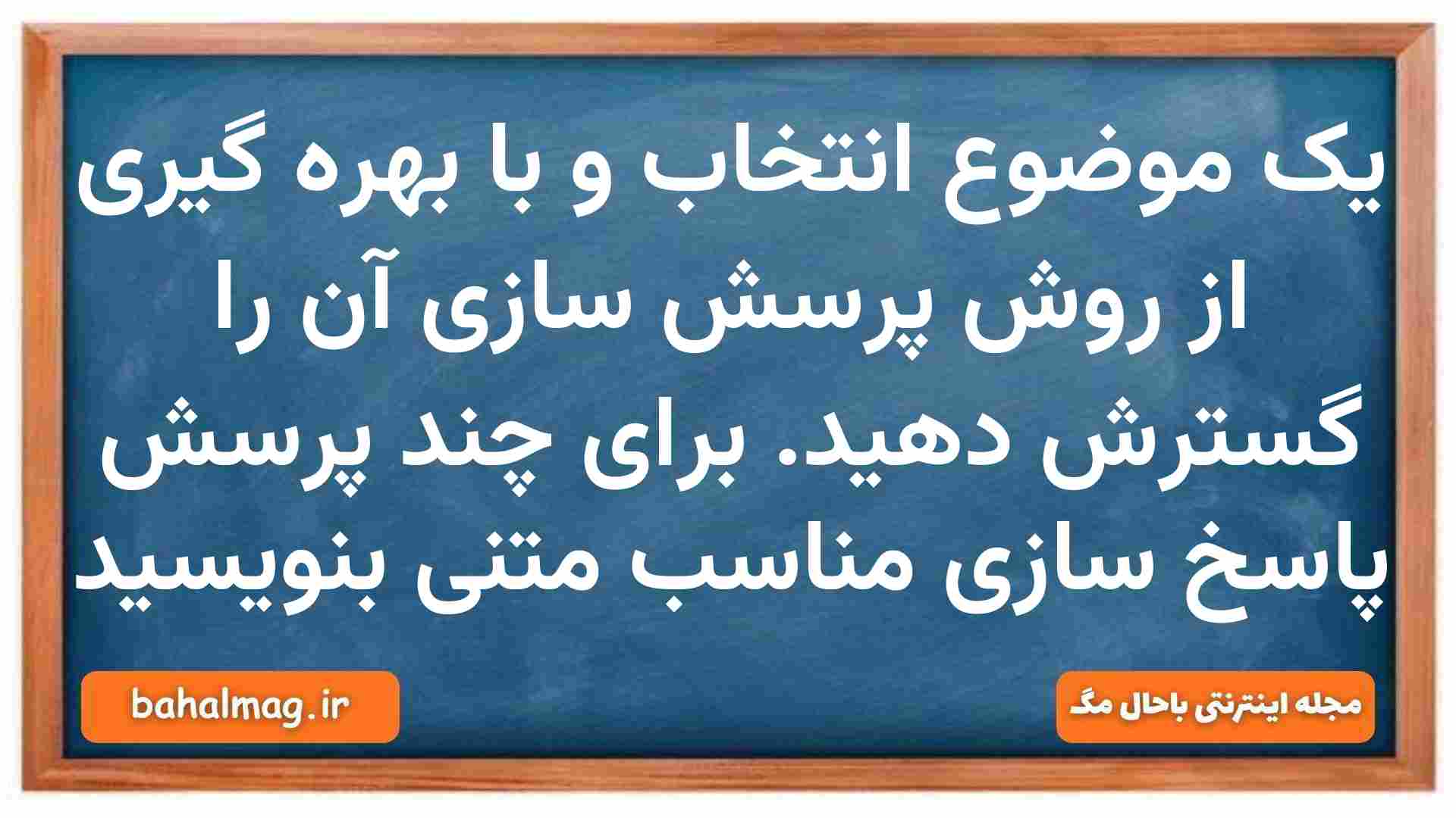 یک موضوع انتخاب و با بهره گیری از روش پرسش سازی آن را گسترش دهید. برای چند پرسش پاسخ سازی مناسب متنی بنویسید