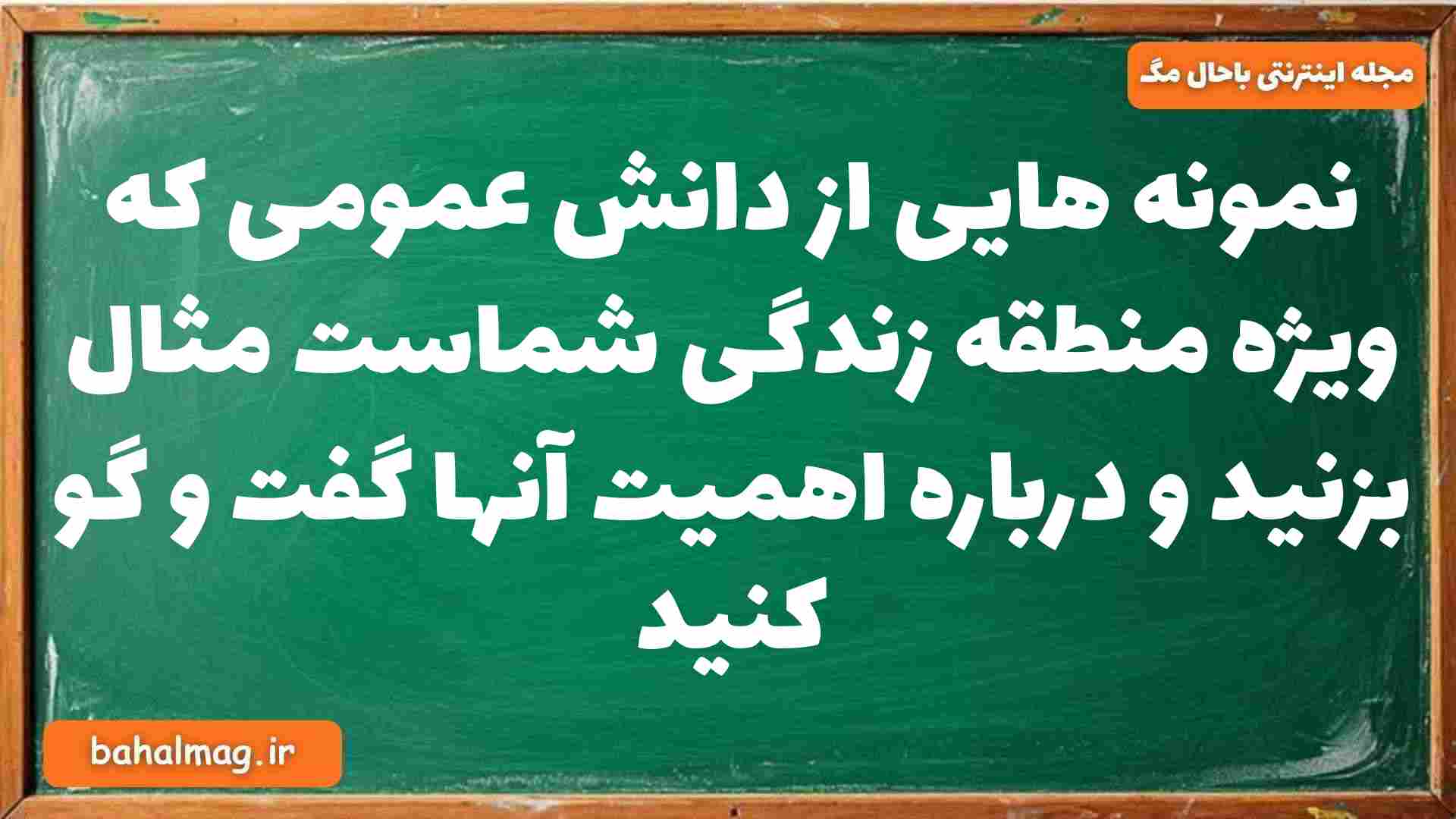 نمونه هایی از دانش عمومی که ویژه منطقه زندگی شماست مثال بزنید و درباره اهمیت آنها گفت و گو کنید