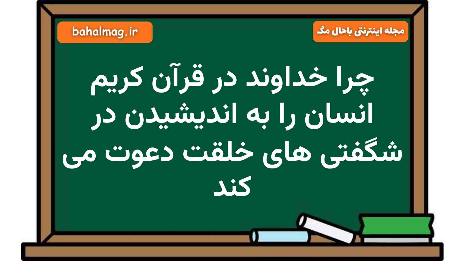 چرا خداوند در قرآن کریم انسان را به اندیشیدن در شگفتی های خلقت دعوت می کند