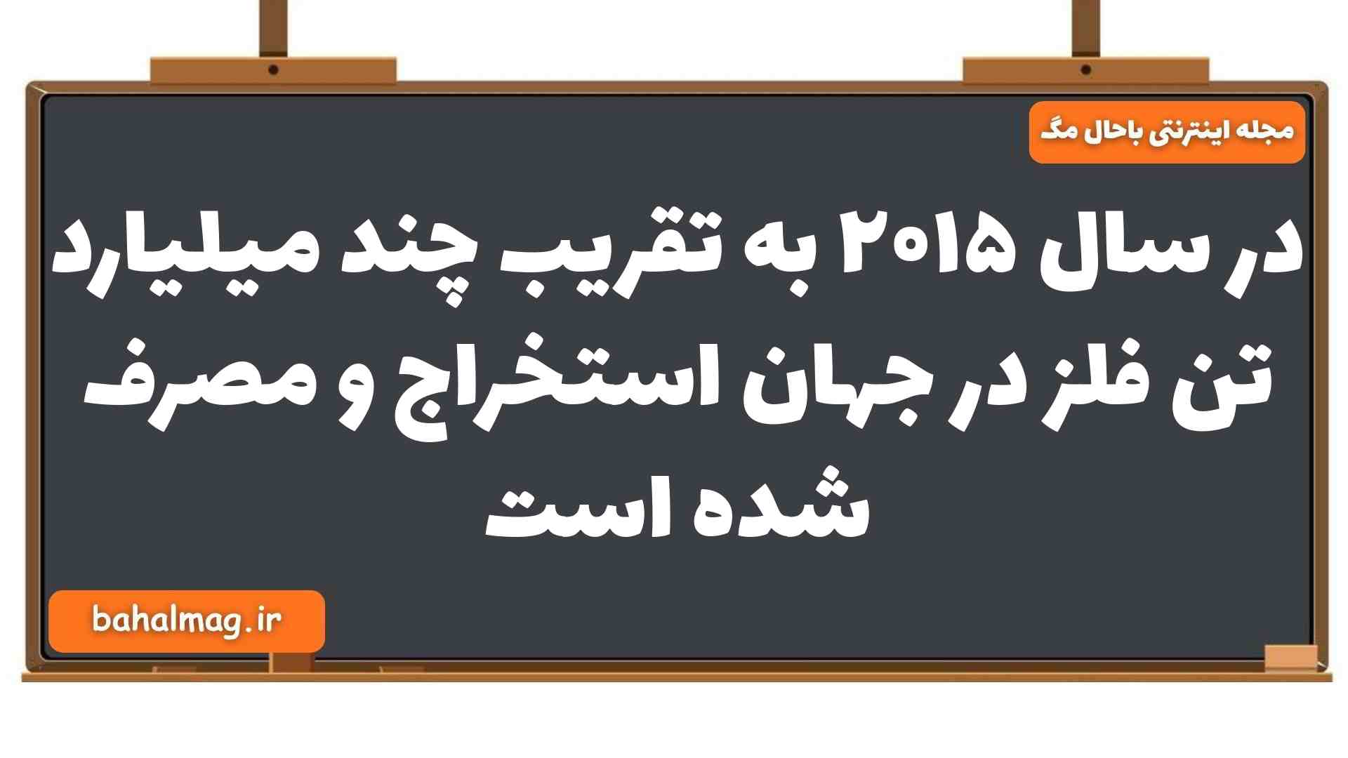 در سال ۲۰۱۵ به تقریب چند میلیارد تن فلز در جهان استخراج و مصرف شده است شیمی یازدهم