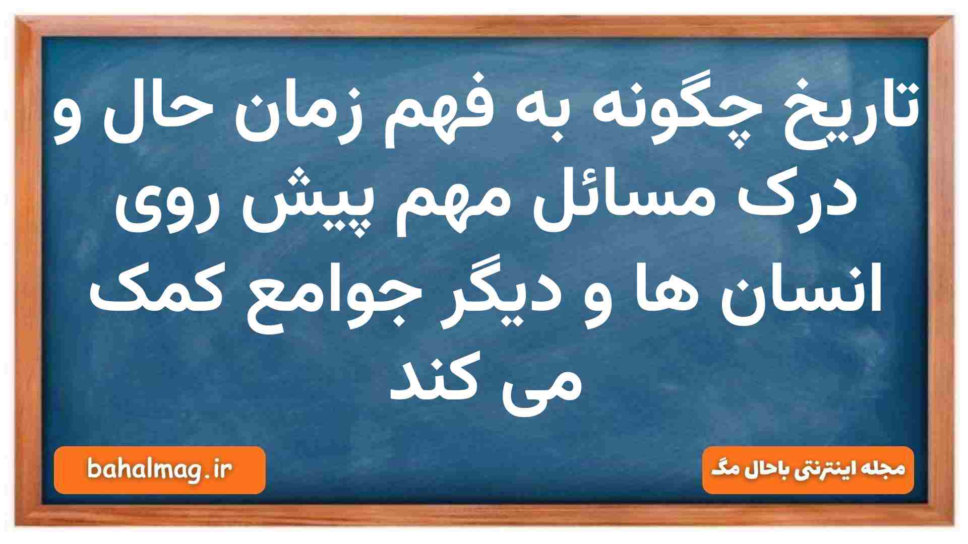 تاریخ چگونه به فهم زمان حال و درک مسائل مهم پیش روی انسان ها و دیگر جوامع کمک می کند