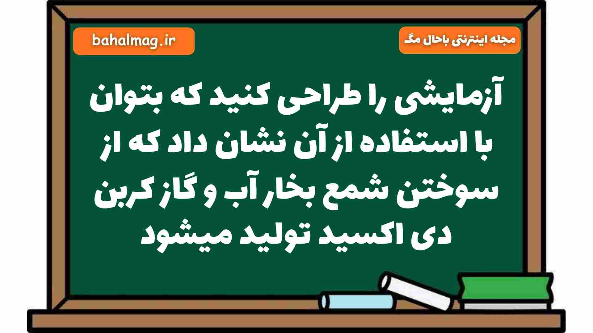 آزمایشی را طراحی کنید که بتوان با استفاده از آن نشان داد که از سوختن شمع بخار آب و گاز کربن دی اکسید تولید میشود