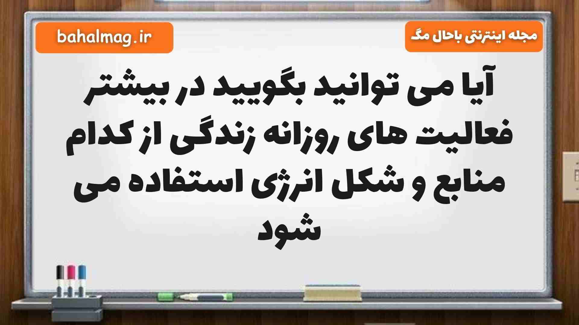 آیا می توانید بگویید در بیشتر فعالیت های روزانه زندگی از کدام منابع و شکل انرژی استفاده می شود