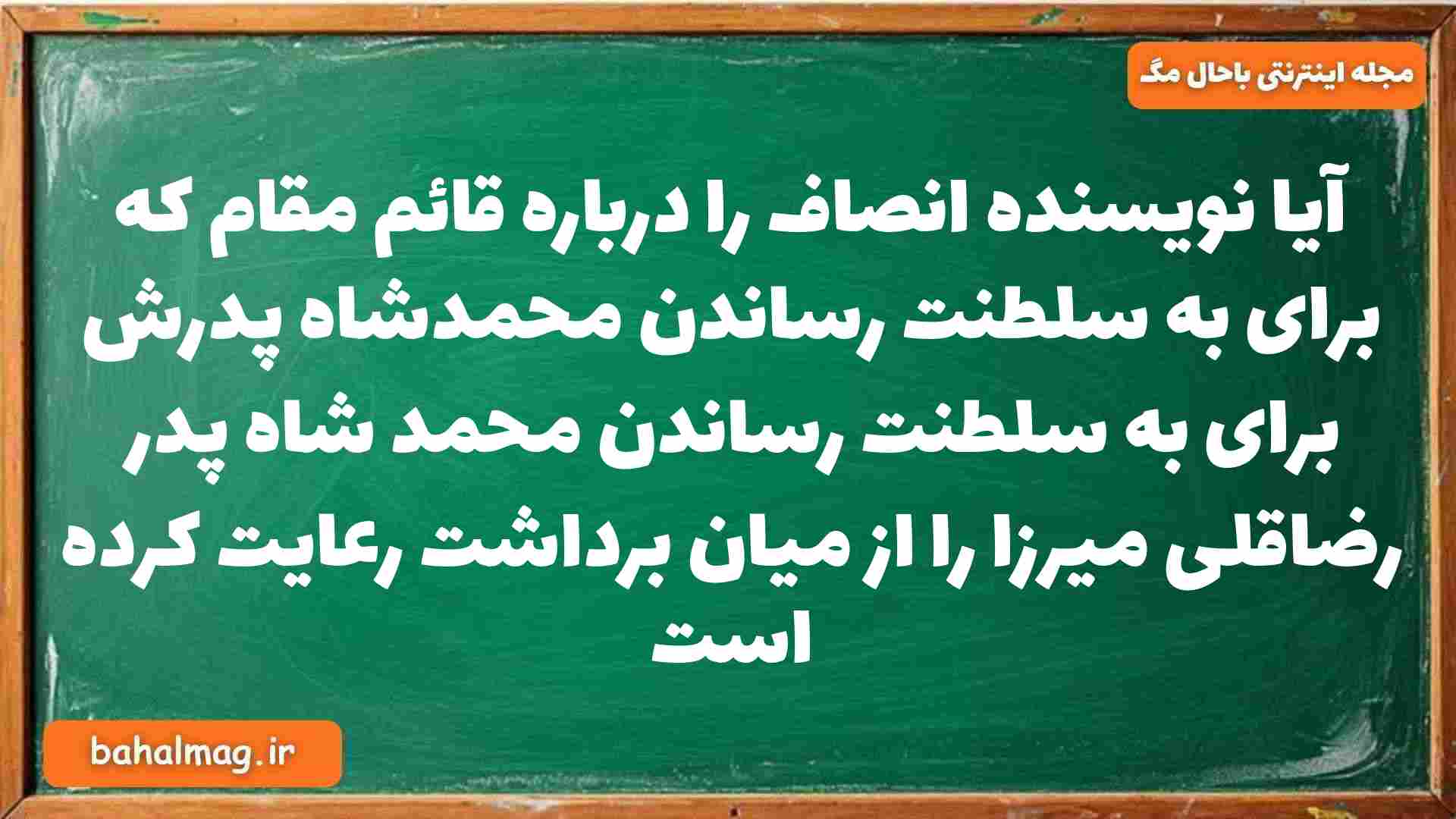 آیا نویسنده انصاف را درباره قائم مقام که برای به سلطنت رساندن محمدشاه پدرش برای به سلطنت رساندن محمد شاه پدر رضاقلی میرزا را از میان برداشت رعایت کرده است