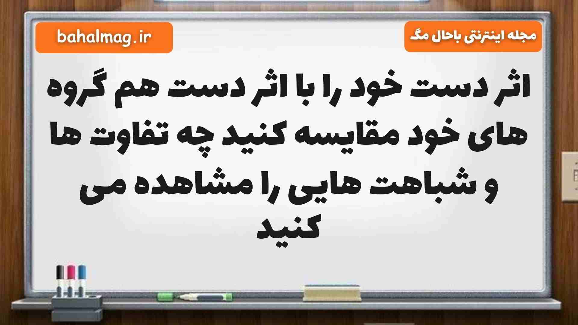 اثر دست خود را با اثر دست هم گروه های خود مقایسه کنید چه تفاوت ها و شباهت هایی را مشاهده می کنید