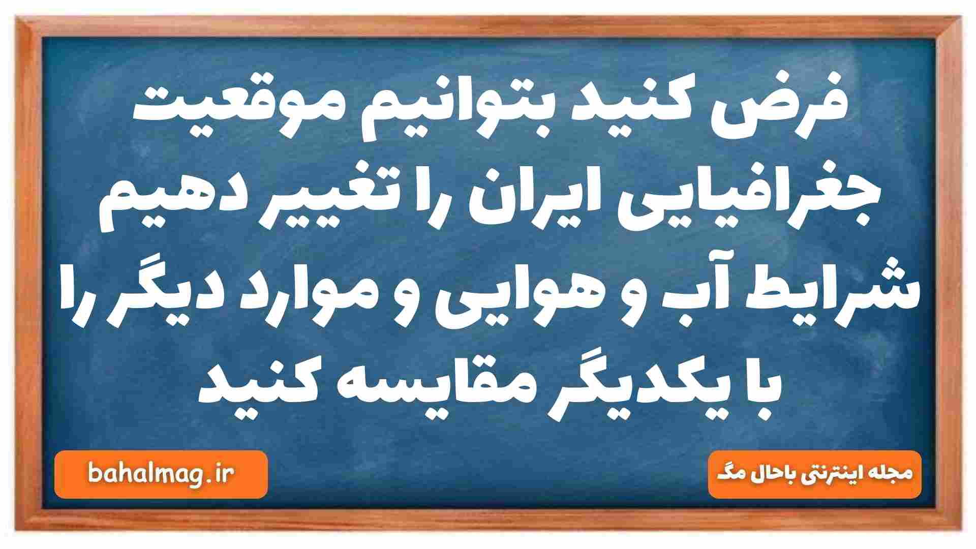 فرض کنید بتوانیم موقعیت جغرافیایی ایران را تغییر دهیم شرایط آب و هوایی و موارد دیگر را با یکدیگر مقایسه کنید جغرافیا دهم