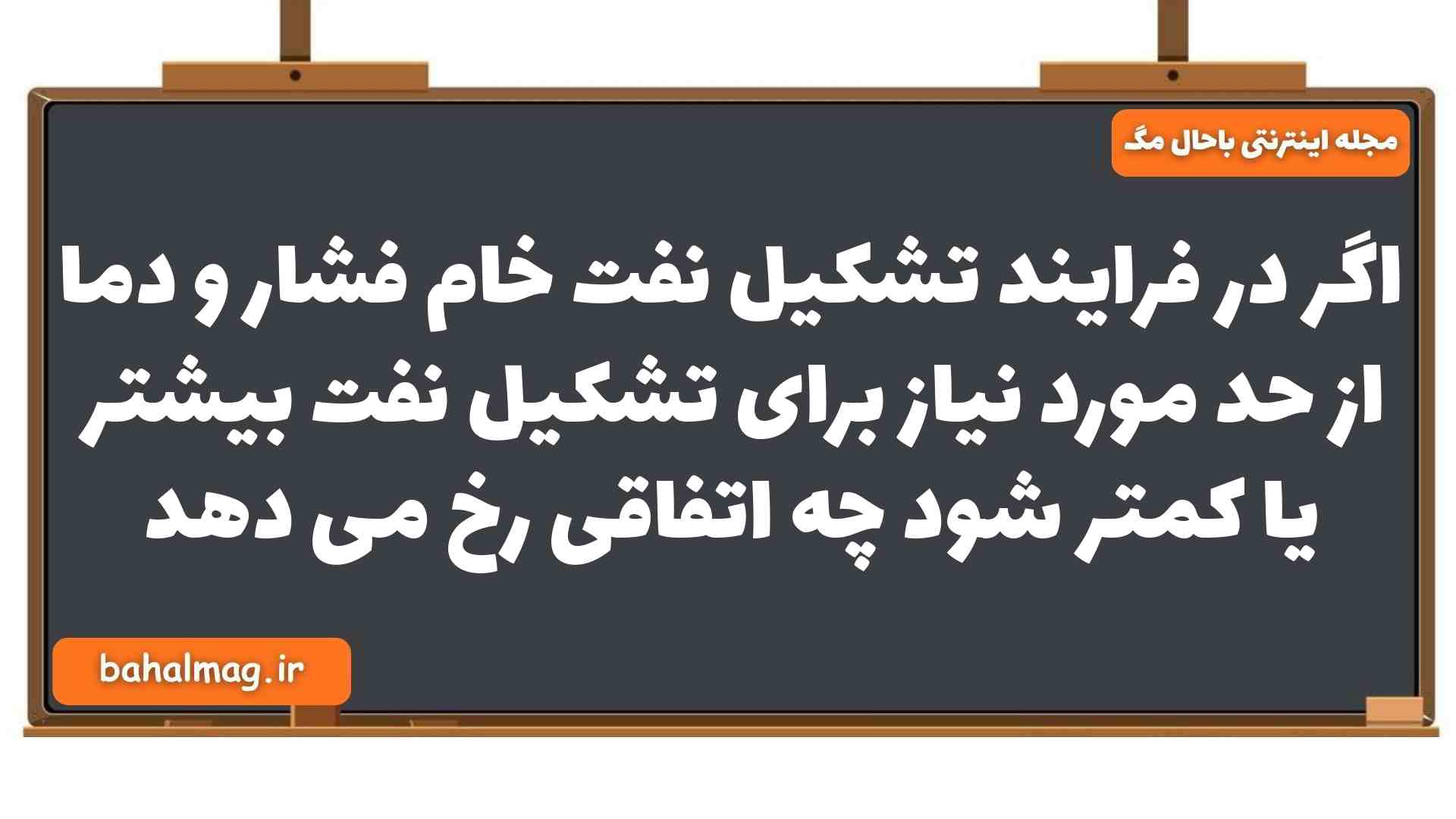 اگر در فرایند تشکیل نفت خام فشار و دما از حد مورد نیاز برای تشکیل نفت بیشتر یا کمتر شود چه اتفاقی رخ می دهد زمین شناسی یازدهم