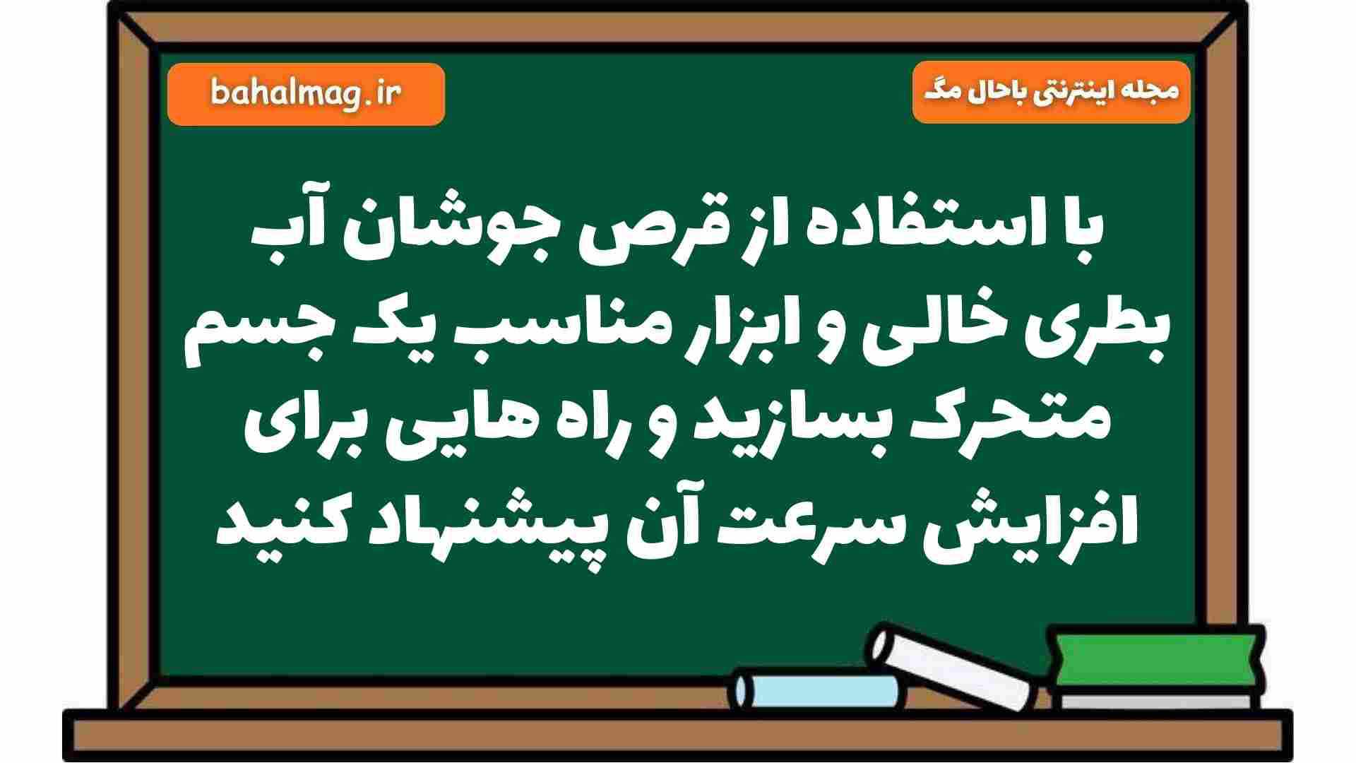 با استفاده از قرص جوشان آب بطری خالی و ابزار مناسب یک جسم متحرک بسازید و راه هایی برای افزایش سرعت آن پیشنهاد کنید