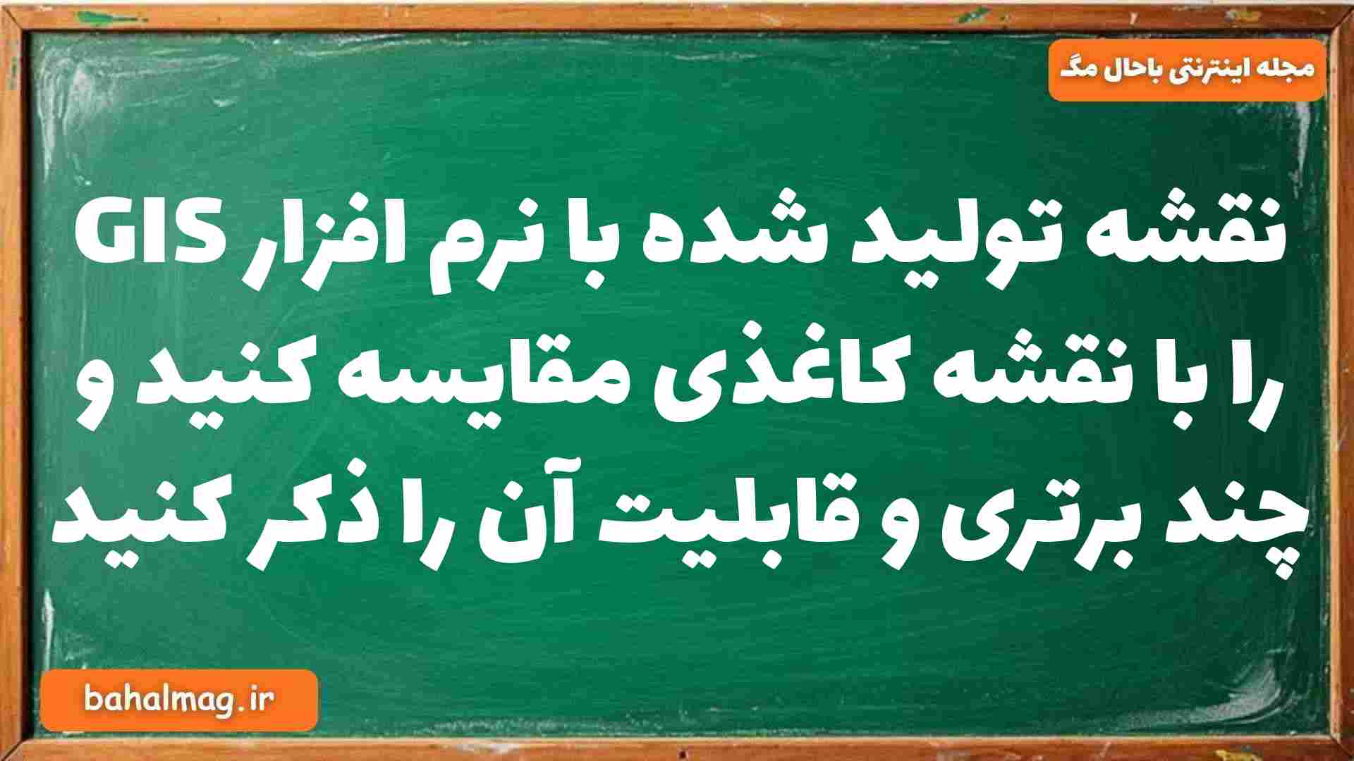 نقشه تولید شده با نرم افزار GIS را با نقشه کاغذی مقایسه کنید و چند برتری و قابلیت آن را ذکر کنید