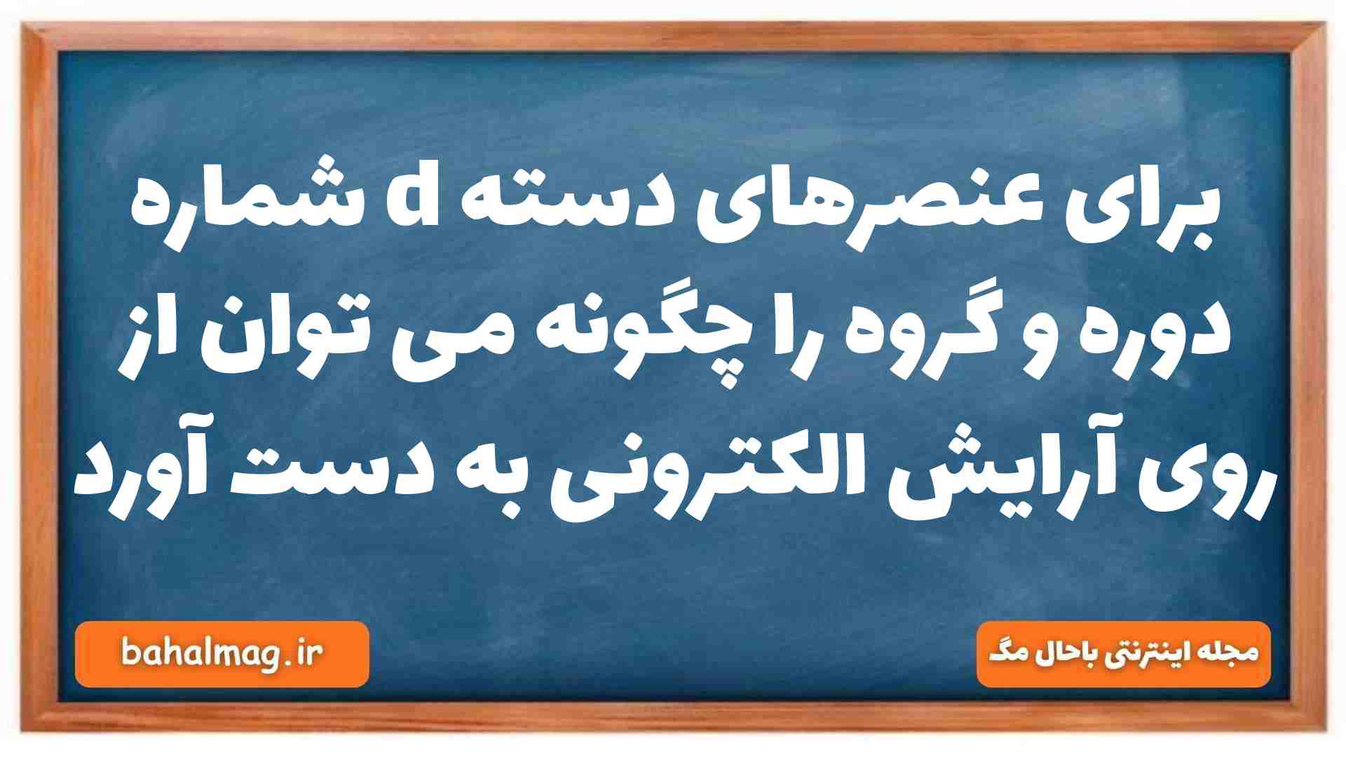 برای عنصرهای دسته d شماره دوره و گروه را چگونه می توان از روی آرایش الکترونی به دست آورد