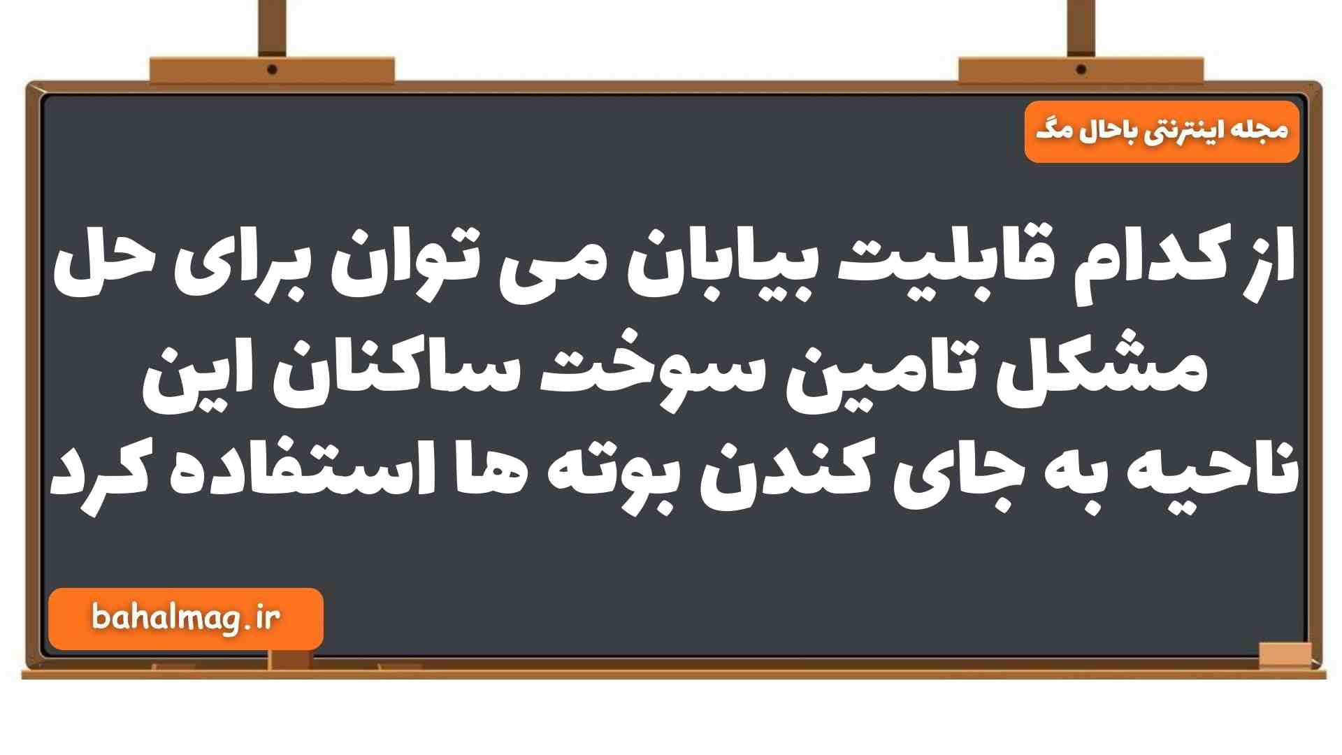 از کدام قابلیت بیابان می توان برای حل مشکل تامین سوخت ساکنان این ناحیه به جای کندن بوته ها استفاده کرد