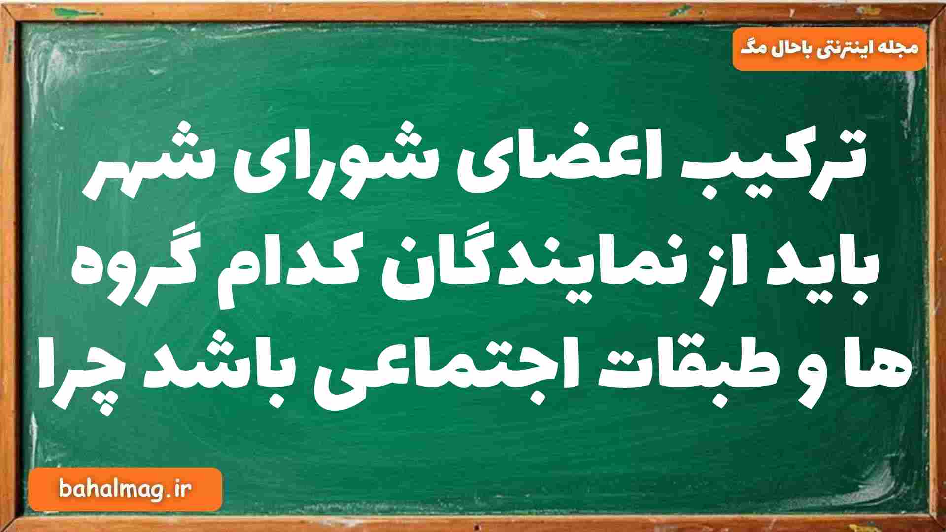 ترکیب اعضای شورای شهر باید از نمایندگان کدام گروه ها و طبقات اجتماعی باشد چرا