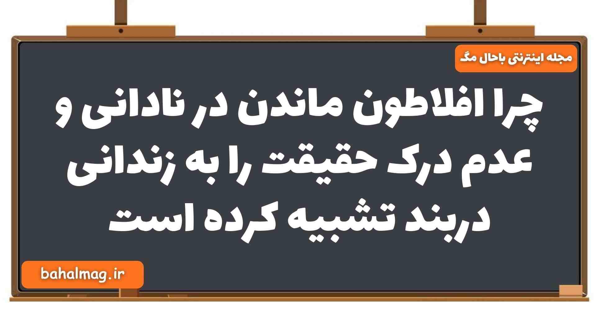 چرا افلاطون ماندن در نادانی و عدم درک حقیقت را به زندانی دربند تشبیه کرده است