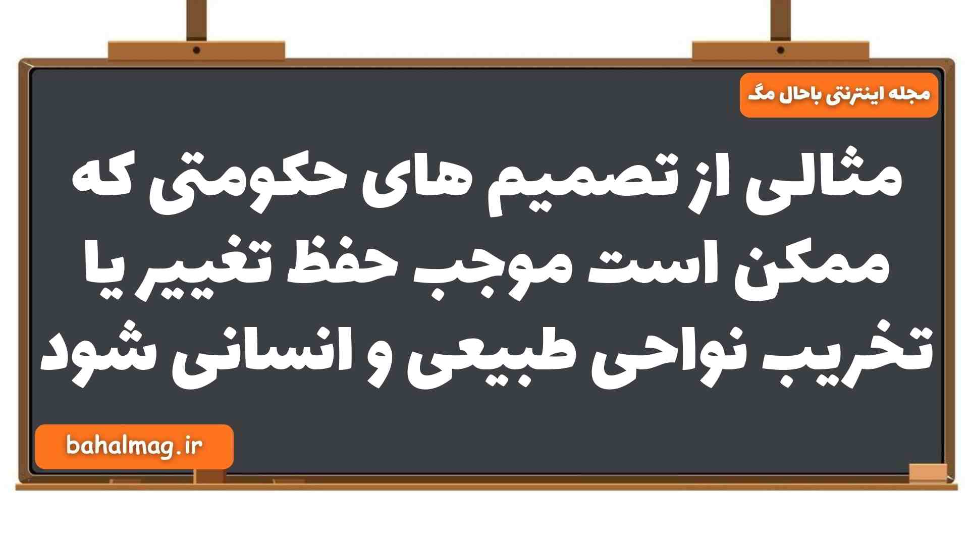 مثالی از تصمیم های حکومتی که ممکن است موجب حفظ تغییر یا تخریب نواحی طبیعی و انسانی شود