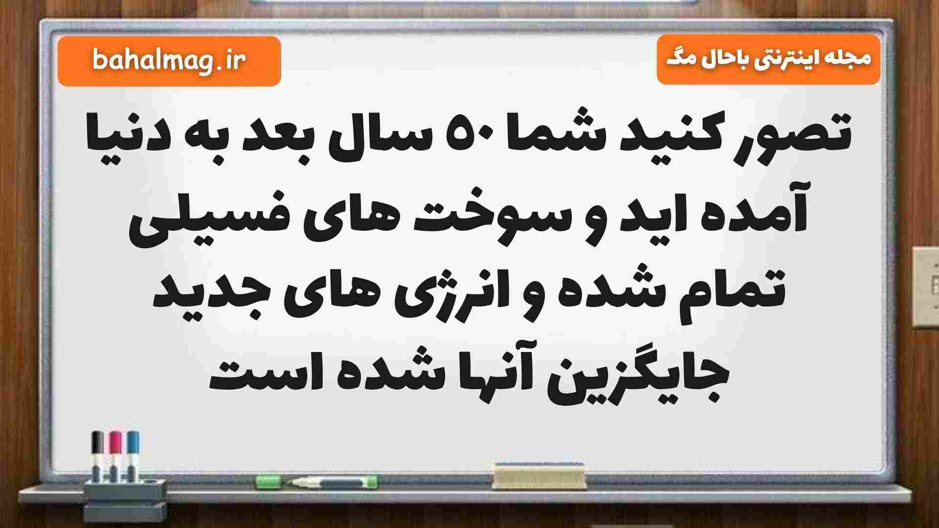 تصور کنید شما ٥٠ سال بعد به دنیا آمده اید و سوخت های فسیلی تمام شده و انرژی های جدید جایگزین آنها شده است مطالعات ششم
