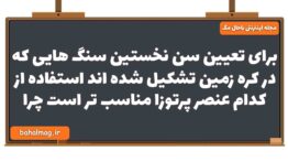 برای تعیین سن نخستین سنگ هایی که در کره زمین تشکیل شده اند استفاده از کدام عنصر پرتوزا مناسب تر است