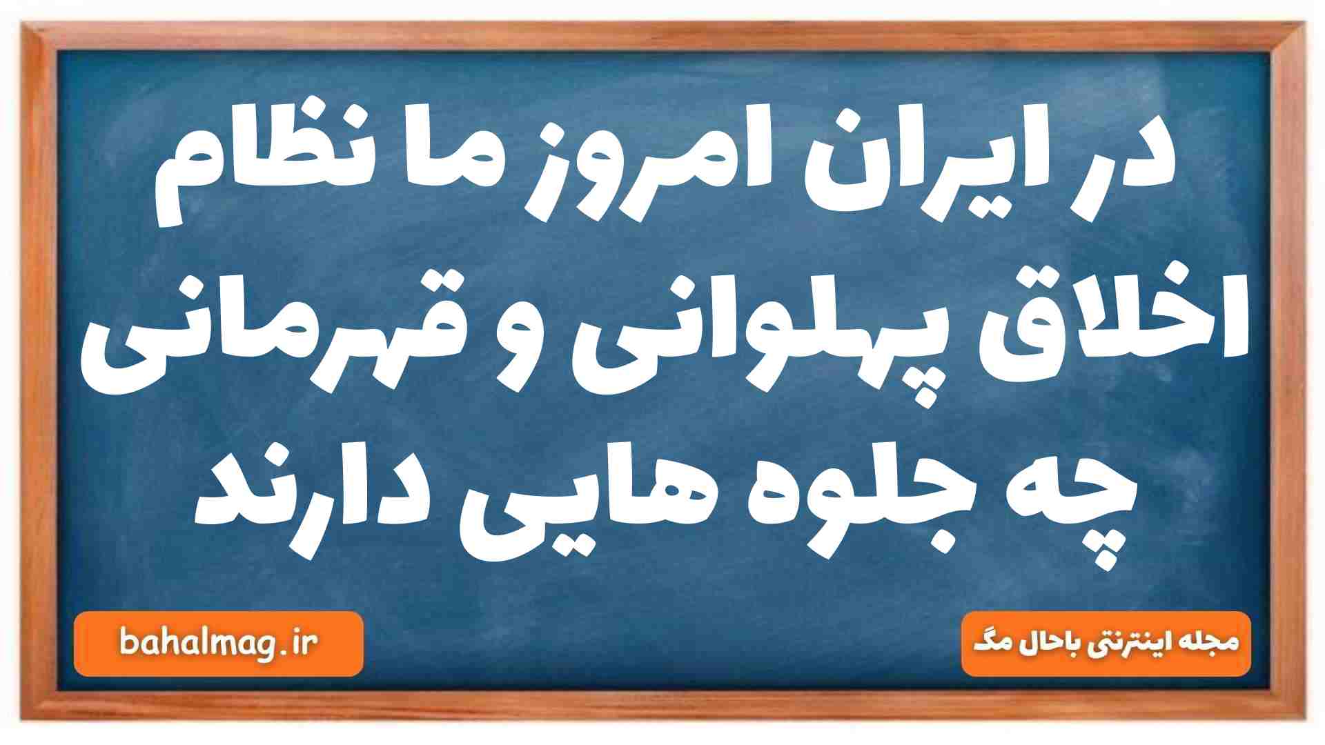 در ایران امروز ما نظام اخلاق پهلوانی و قهرمانی چه جلوه هایی دارند
