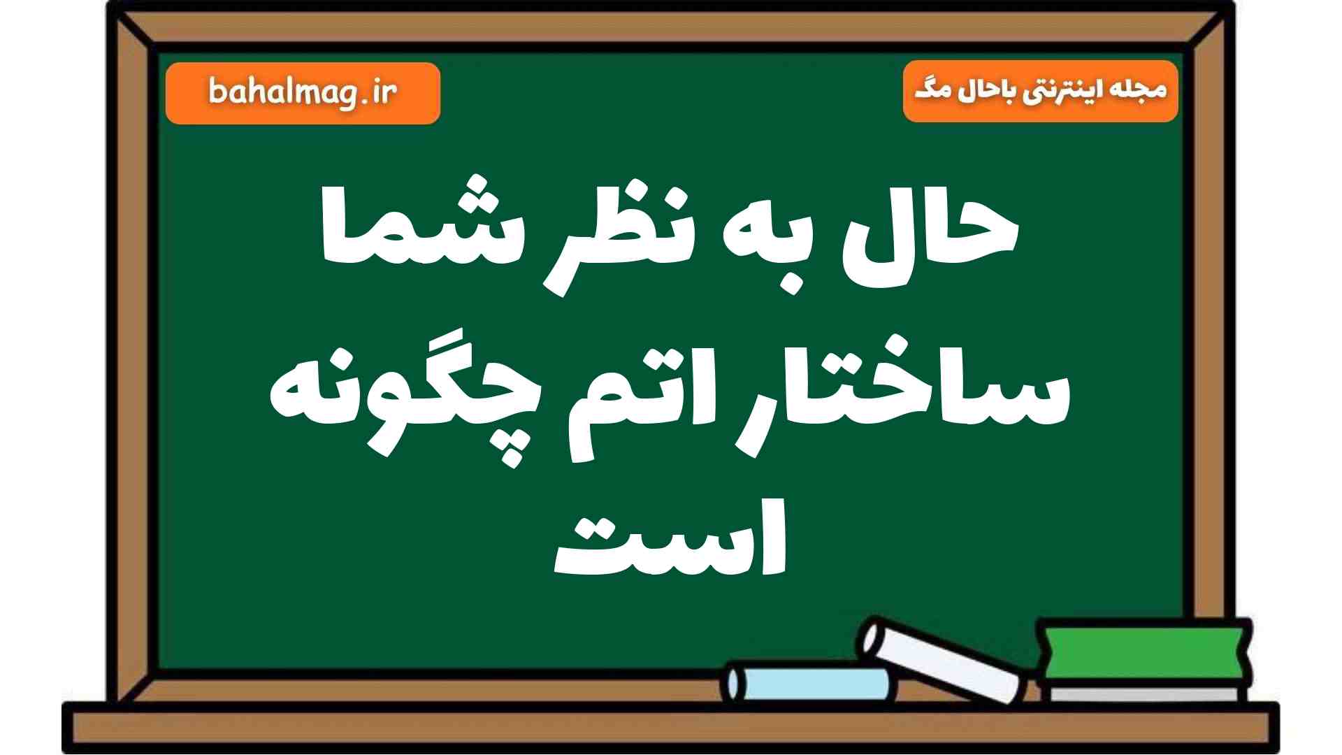 حال به نظر شما ساختار اتم چگونه است