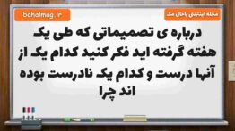 درباره ی تصمیماتی که طی یک هفته گرفته اید فکر کنید کدام یک از آنها درست و کدام یک نادرست بوده اند چر