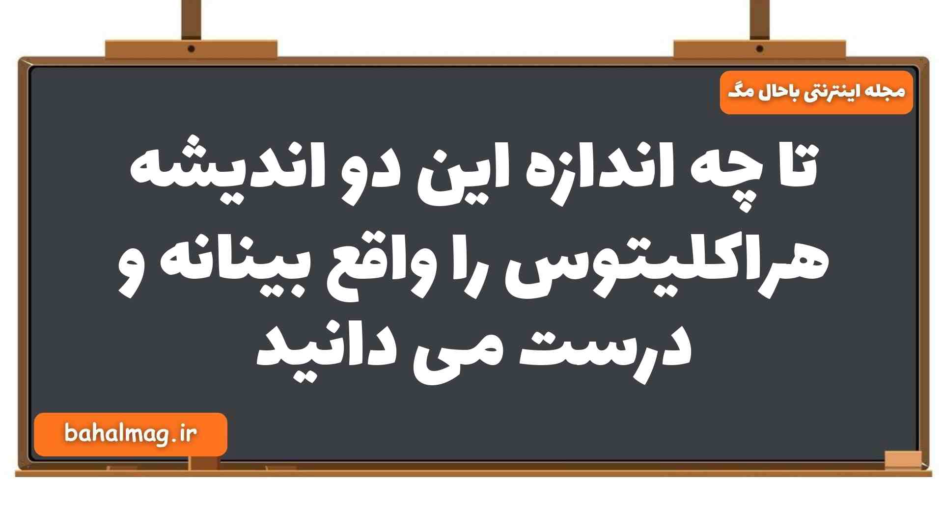 تا چه اندازه این دو اندیشه هراکلیتوس را واقع بینانه و درست می دانید