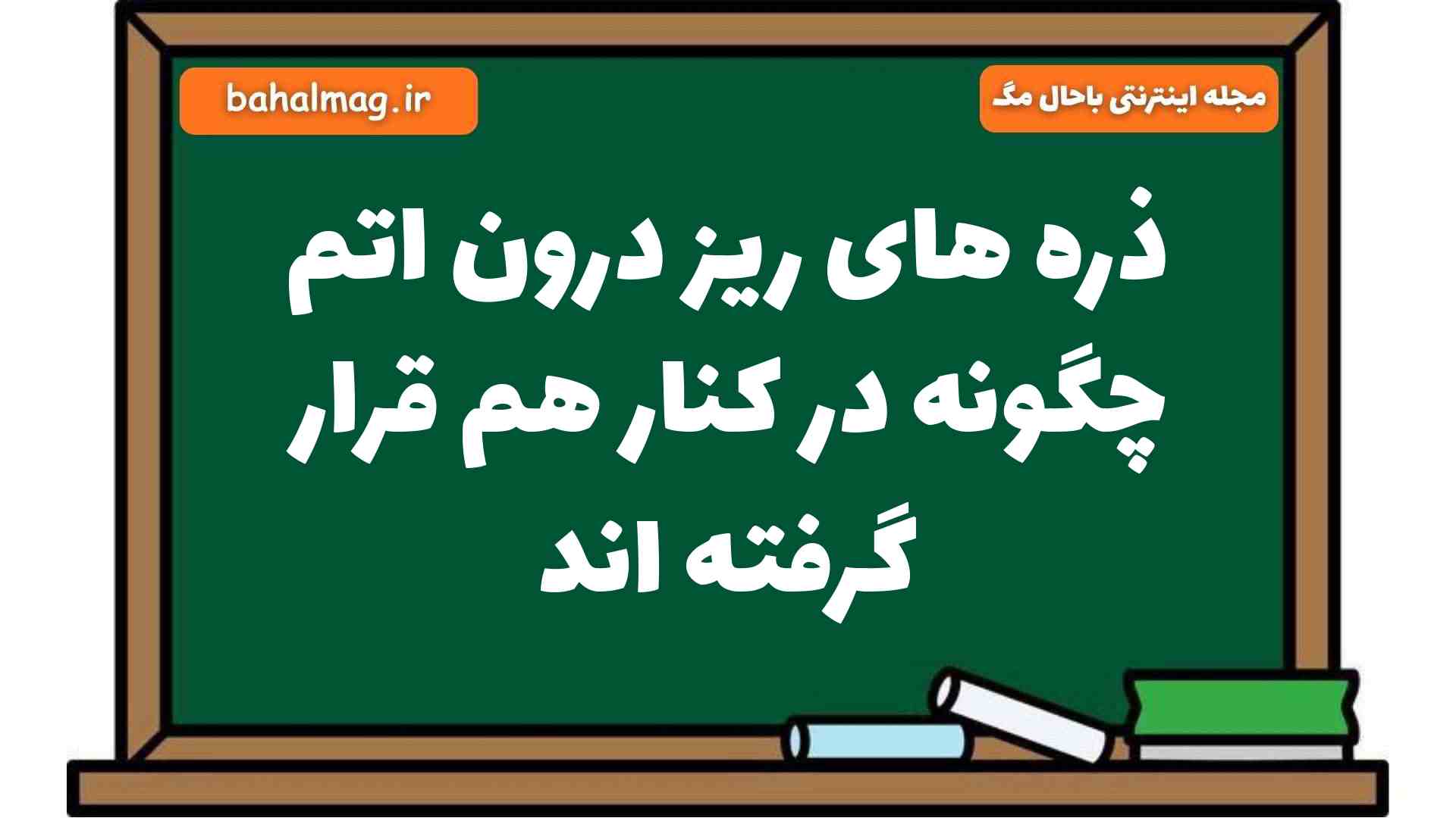 ذره های ریز درون اتم چگونه در کنار هم قرار گرفته اند علوم هشتم