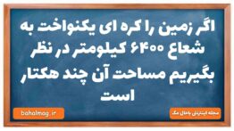 اگر زمین را کره ای یکنواخت به شعاع ۶۴۰۰ کیلومتر در نظر بگیریم مساحت آن چند هکتار است