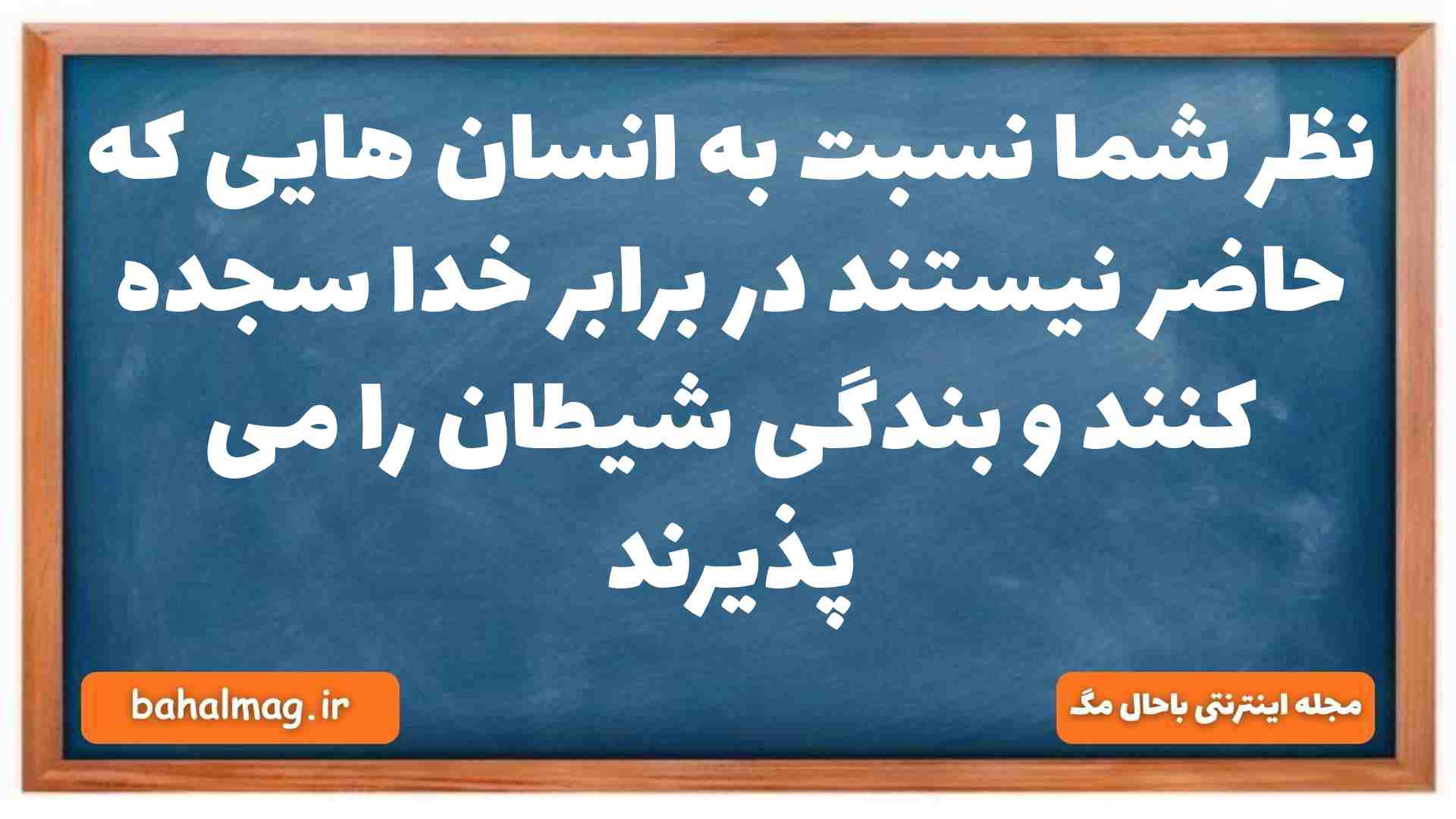 نظر شما نسبت به انسان هایی که حاضر نیستند در برابر خدا سجده کنند و بندگی شیطان را می پذیرند