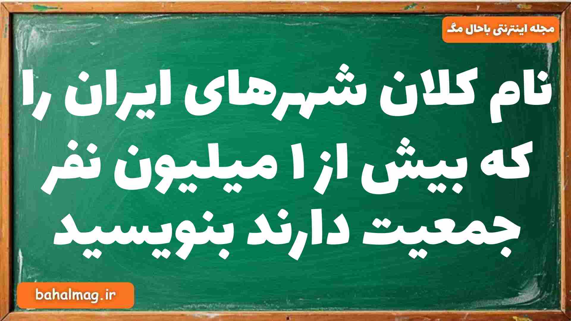 نام کلان شهرهای ایران را که بیش از ۱ میلیون نفر جمعیت دارند بنویسید