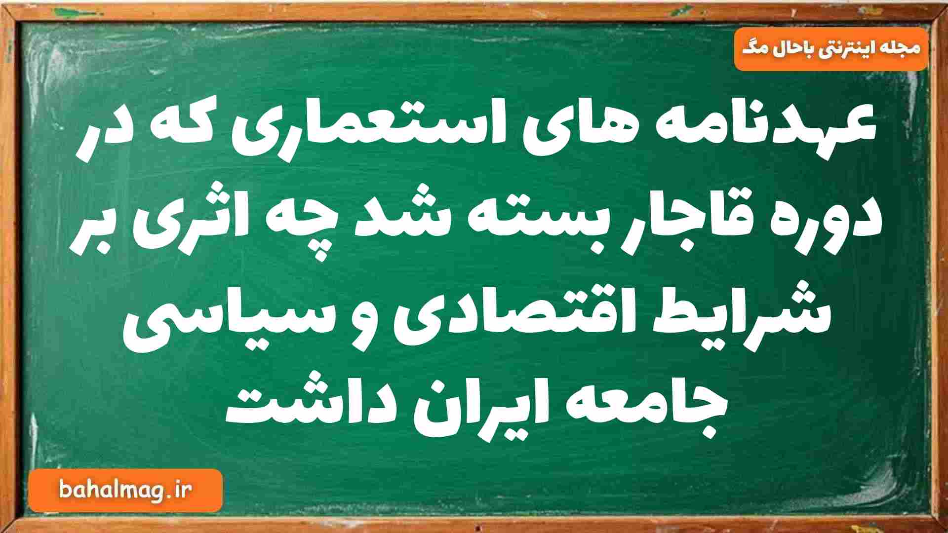 عهدنامه های استعماری که در دوره قاجار بسته شد چه اثری بر شرایط اقتصادی و سیاسی جامعه ایران داشت تاریخ دوازدهم