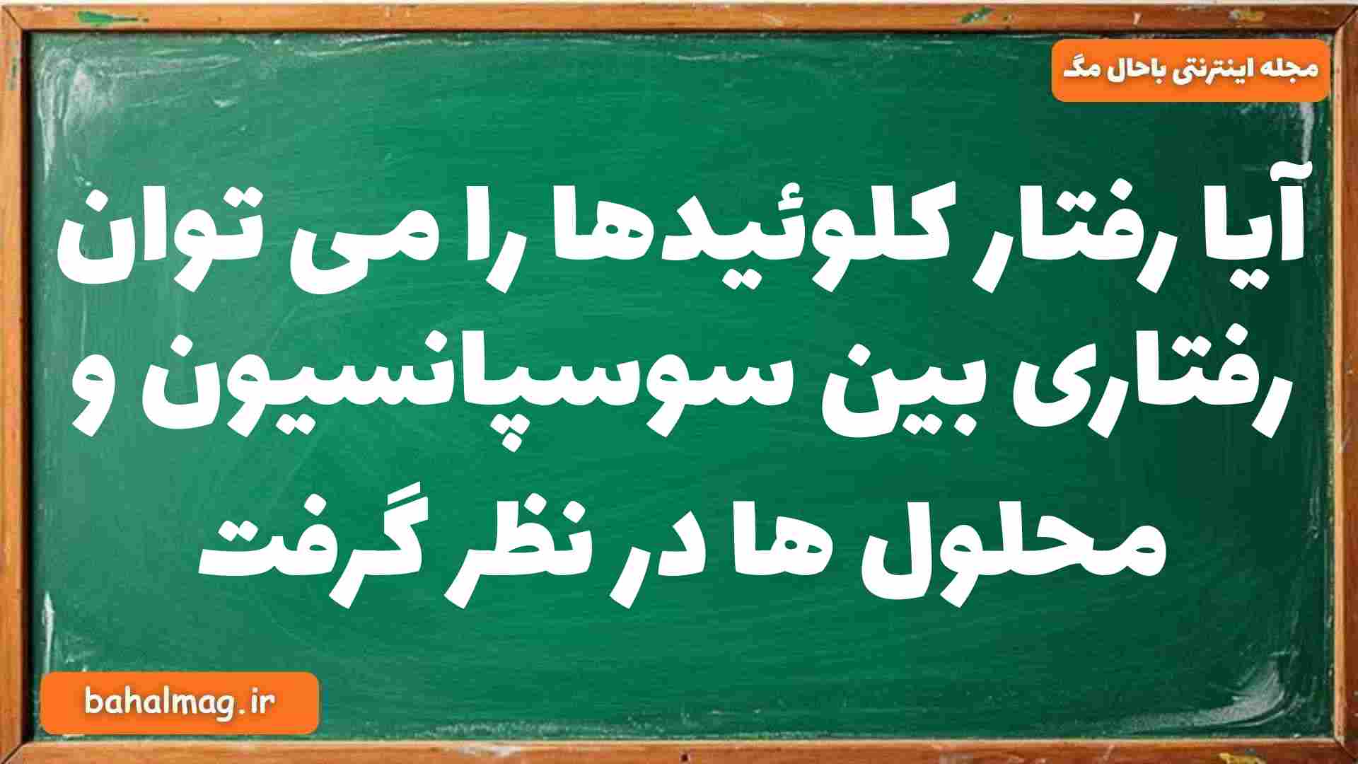 آیا رفتار کلوئیدها را می توان رفتاری بین سوسپانسیون و محلول ها در نظر گرفت