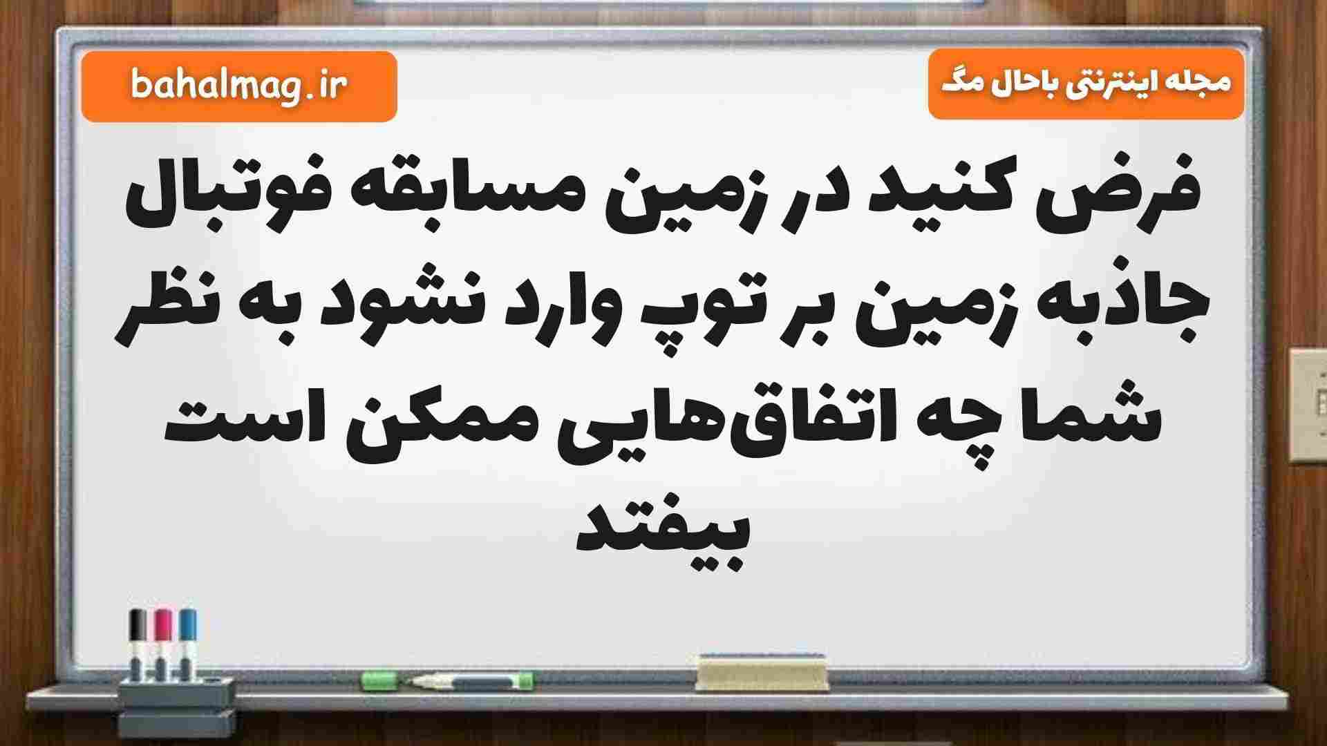 فرض کنید در زمین مسابقه فوتبال جاذبه زمین بر توپ وارد نشود به نظر شما چه اتفاقهایی ممکن است بیفتد